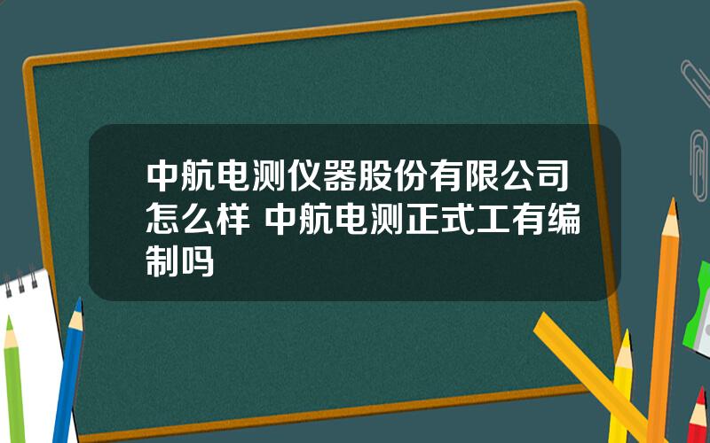 中航电测仪器股份有限公司怎么样 中航电测正式工有编制吗